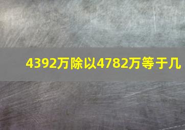 4392万除以4782万等于几