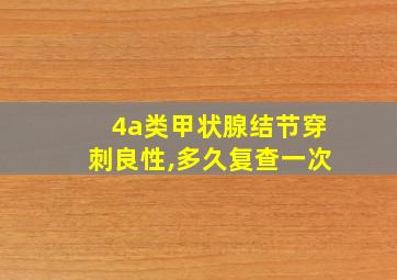 4a类甲状腺结节穿刺良性,多久复查一次