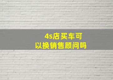 4s店买车可以换销售顾问吗