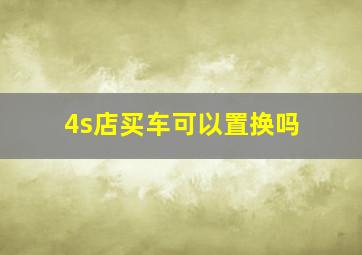 4s店买车可以置换吗