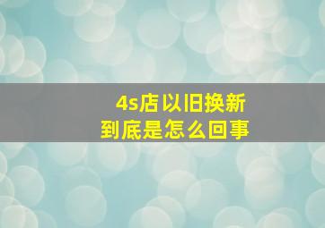 4s店以旧换新到底是怎么回事