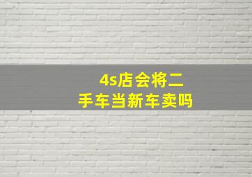 4s店会将二手车当新车卖吗