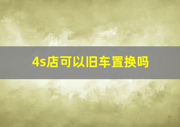 4s店可以旧车置换吗