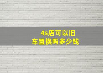 4s店可以旧车置换吗多少钱