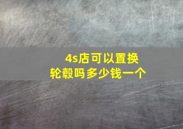 4s店可以置换轮毂吗多少钱一个