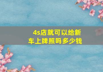 4s店就可以给新车上牌照吗多少钱