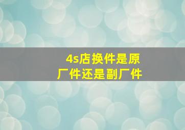 4s店换件是原厂件还是副厂件