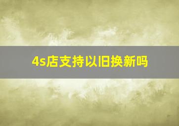 4s店支持以旧换新吗