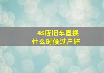 4s店旧车置换什么时候过户好