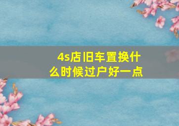 4s店旧车置换什么时候过户好一点