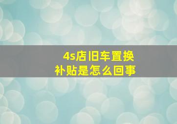 4s店旧车置换补贴是怎么回事