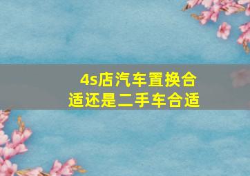 4s店汽车置换合适还是二手车合适