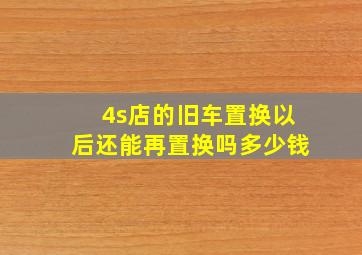 4s店的旧车置换以后还能再置换吗多少钱