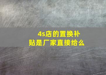 4s店的置换补贴是厂家直接给么