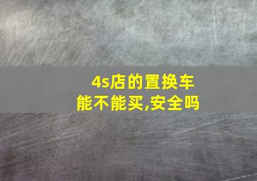 4s店的置换车能不能买,安全吗