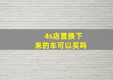 4s店置换下来的车可以买吗