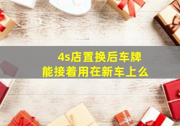 4s店置换后车牌能接着用在新车上么