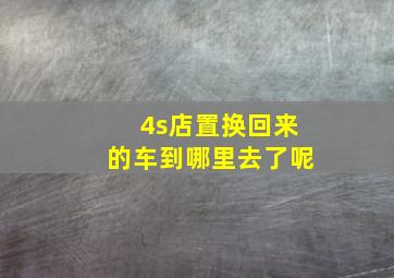 4s店置换回来的车到哪里去了呢