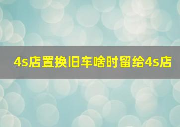 4s店置换旧车啥时留给4s店