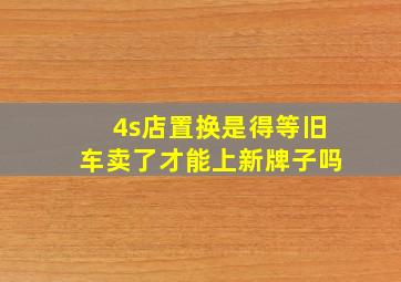 4s店置换是得等旧车卖了才能上新牌子吗