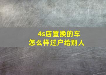 4s店置换的车怎么样过户给别人