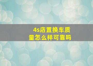 4s店置换车质量怎么样可靠吗