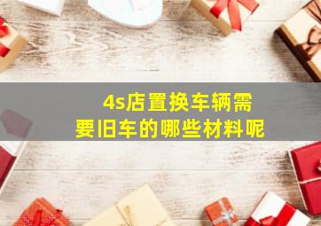 4s店置换车辆需要旧车的哪些材料呢