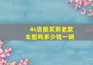 4s店能买到老款车型吗多少钱一辆