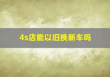 4s店能以旧换新车吗