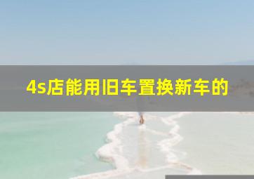 4s店能用旧车置换新车的