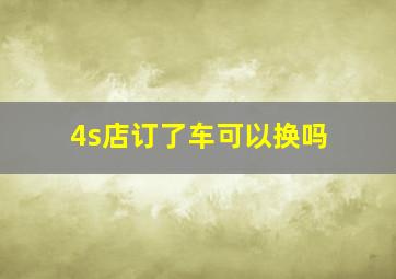 4s店订了车可以换吗