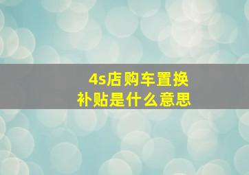 4s店购车置换补贴是什么意思