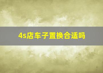 4s店车子置换合适吗