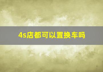 4s店都可以置换车吗