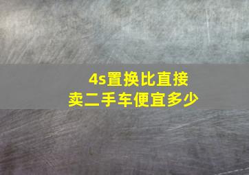 4s置换比直接卖二手车便宜多少