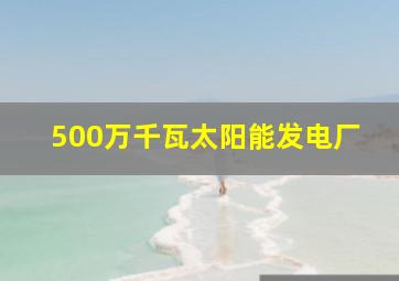 500万千瓦太阳能发电厂