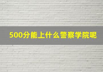 500分能上什么警察学院呢