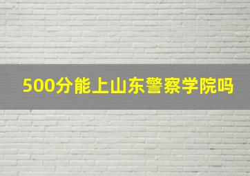 500分能上山东警察学院吗