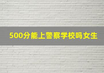 500分能上警察学校吗女生