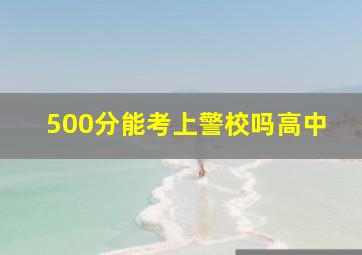 500分能考上警校吗高中