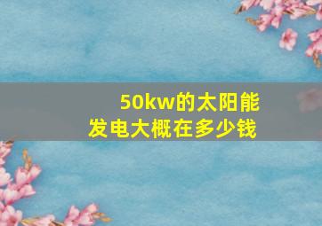 50kw的太阳能发电大概在多少钱