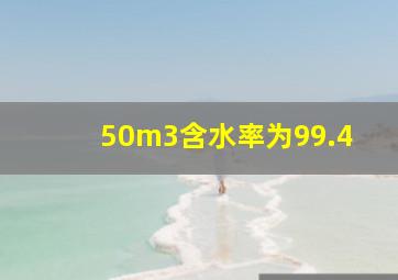 50m3含水率为99.4