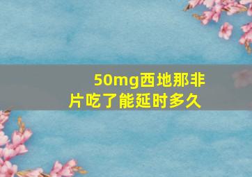 50mg西地那非片吃了能延时多久