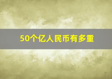 50个亿人民币有多重