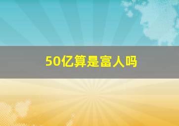 50亿算是富人吗