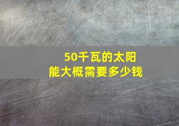 50千瓦的太阳能大概需要多少钱