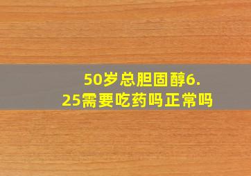 50岁总胆固醇6.25需要吃药吗正常吗