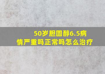 50岁胆固醇6.5病情严重吗正常吗怎么治疗