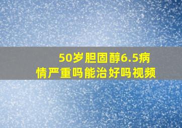 50岁胆固醇6.5病情严重吗能治好吗视频