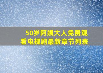 50岁阿姨大人免费观看电视剧最新章节列表